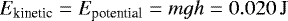 \begin{equation*}E_{\textrm{kinetic}} = E_{\textrm{potential}}=mgh=0.020 \, \mathrm{J} \end{equation*}